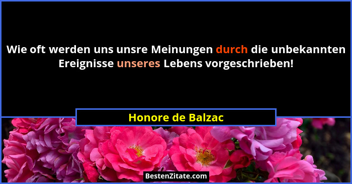 Wie oft werden uns unsre Meinungen durch die unbekannten Ereignisse unseres Lebens vorgeschrieben!... - Honore de Balzac