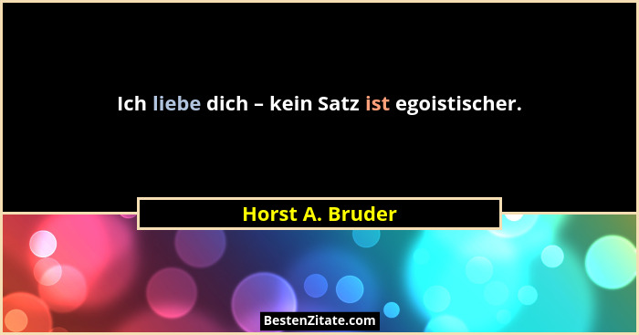 Ich liebe dich – kein Satz ist egoistischer.... - Horst A. Bruder