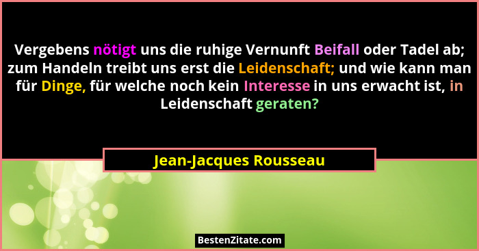 Vergebens nötigt uns die ruhige Vernunft Beifall oder Tadel ab; zum Handeln treibt uns erst die Leidenschaft; und wie kann man... - Jean-Jacques Rousseau