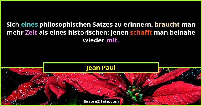 Sich eines philosophischen Satzes zu erinnern, braucht man mehr Zeit als eines historischen: jenen schafft man beinahe wieder mit.... - Jean Paul