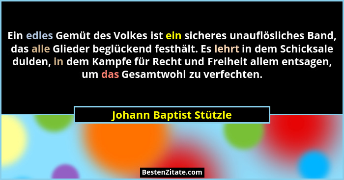Ein edles Gemüt des Volkes ist ein sicheres unauflösliches Band, das alle Glieder beglückend festhält. Es lehrt in dem Schick... - Johann Baptist Stützle