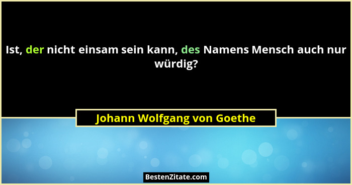 Ist, der nicht einsam sein kann, des Namens Mensch auch nur würdig?... - Johann Wolfgang von Goethe
