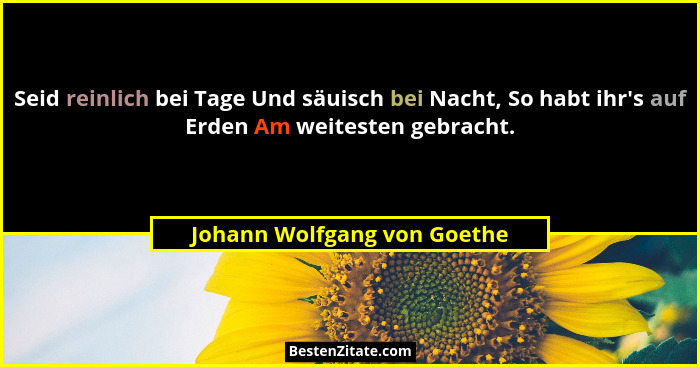 Seid reinlich bei Tage Und säuisch bei Nacht, So habt ihr's auf Erden Am weitesten gebracht.... - Johann Wolfgang von Goethe