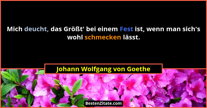 Mich deucht, das Größt' bei einem Fest ist, wenn man sich's wohl schmecken lässt.... - Johann Wolfgang von Goethe