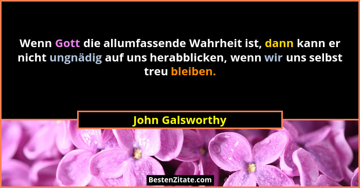 Wenn Gott die allumfassende Wahrheit ist, dann kann er nicht ungnädig auf uns herabblicken, wenn wir uns selbst treu bleiben.... - John Galsworthy