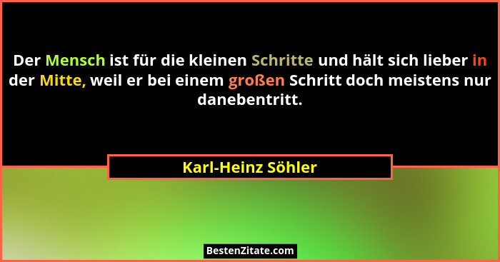 Der Mensch ist für die kleinen Schritte und hält sich lieber in der Mitte, weil er bei einem großen Schritt doch meistens nur dane... - Karl-Heinz Söhler