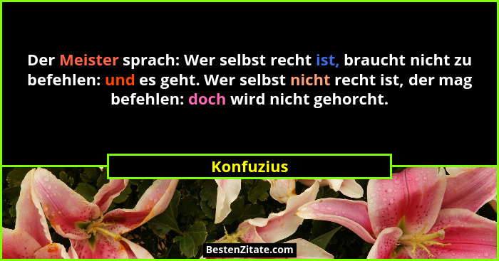 Der Meister sprach: Wer selbst recht ist, braucht nicht zu befehlen: und es geht. Wer selbst nicht recht ist, der mag befehlen: doch wird... - Konfuzius