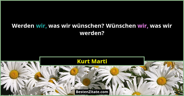 Werden wir, was wir wünschen? Wünschen wir, was wir werden?... - Kurt Marti