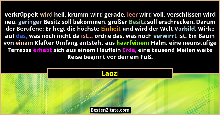 Verkrüppelt wird heil, krumm wird gerade, leer wird voll, verschlissen wird neu, geringer Besitz soll bekommen, großer Besitz soll erschrecken... - Laozi