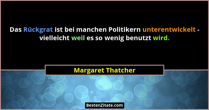 Das Rückgrat ist bei manchen Politikern unterentwickelt - vielleicht weil es so wenig benutzt wird.... - Margaret Thatcher