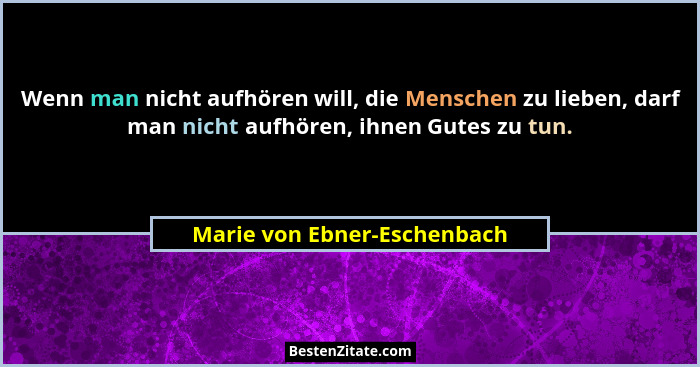 Wenn man nicht aufhören will, die Menschen zu lieben, darf man nicht aufhören, ihnen Gutes zu tun.... - Marie von Ebner-Eschenbach