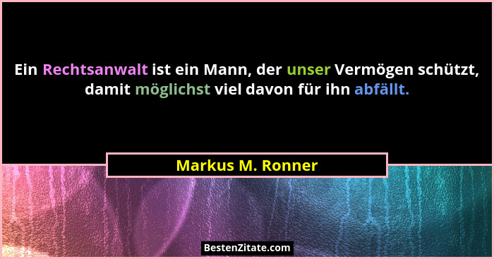 Ein Rechtsanwalt ist ein Mann, der unser Vermögen schützt, damit möglichst viel davon für ihn abfällt.... - Markus M. Ronner