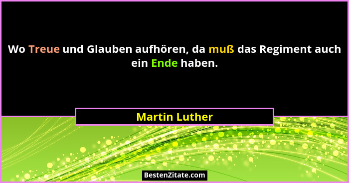 Wo Treue und Glauben aufhören, da muß das Regiment auch ein Ende haben.... - Martin Luther