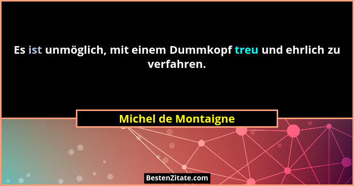 Es ist unmöglich, mit einem Dummkopf treu und ehrlich zu verfahren.... - Michel de Montaigne