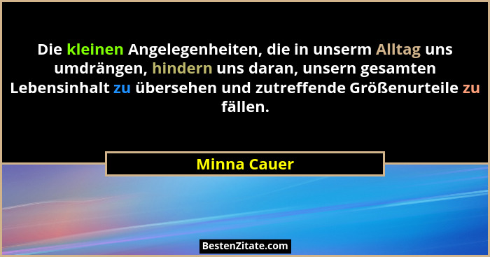 Die kleinen Angelegenheiten, die in unserm Alltag uns umdrängen, hindern uns daran, unsern gesamten Lebensinhalt zu übersehen und zutref... - Minna Cauer
