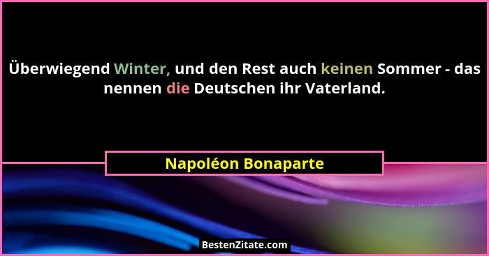 Überwiegend Winter, und den Rest auch keinen Sommer - das nennen die Deutschen ihr Vaterland.... - Napoléon Bonaparte