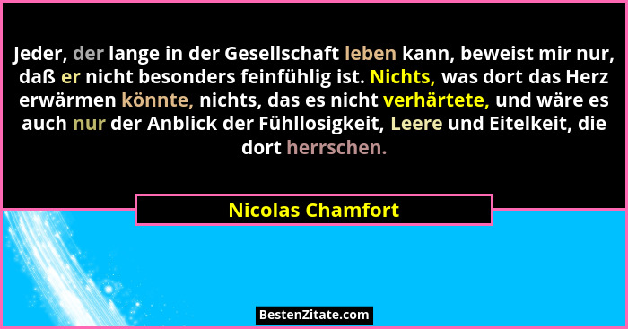 Jeder, der lange in der Gesellschaft leben kann, beweist mir nur, daß er nicht besonders feinfühlig ist. Nichts, was dort das Herz... - Nicolas Chamfort