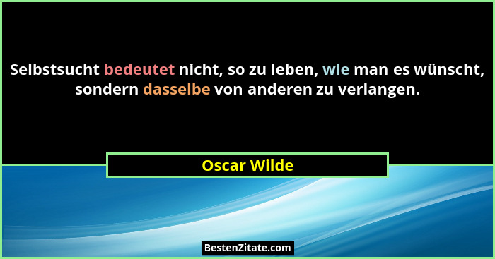 Selbstsucht bedeutet nicht, so zu leben, wie man es wünscht, sondern dasselbe von anderen zu verlangen.... - Oscar Wilde