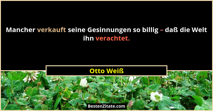 Mancher verkauft seine Gesinnungen so billig – daß die Welt ihn verachtet.... - Otto Weiß