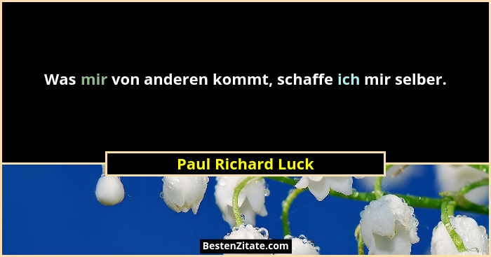 Was mir von anderen kommt, schaffe ich mir selber.... - Paul Richard Luck