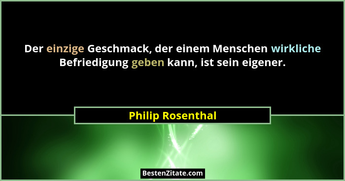 Der einzige Geschmack, der einem Menschen wirkliche Befriedigung geben kann, ist sein eigener.... - Philip Rosenthal