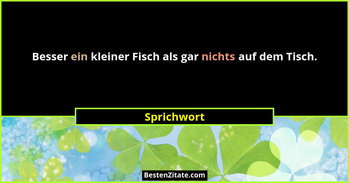 Besser ein kleiner Fisch als gar nichts auf dem Tisch.... - Sprichwort