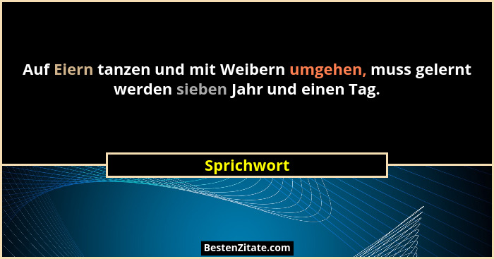 Auf Eiern tanzen und mit Weibern umgehen, muss gelernt werden sieben Jahr und einen Tag.... - Sprichwort