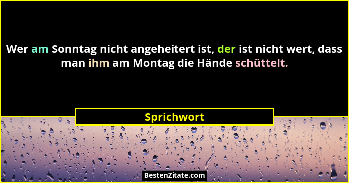 Wer am Sonntag nicht angeheitert ist, der ist nicht wert, dass man ihm am Montag die Hände schüttelt.... - Sprichwort