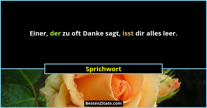 Einer, der zu oft Danke sagt, isst dir alles leer.... - Sprichwort