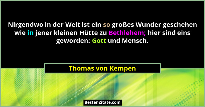 Nirgendwo in der Welt ist ein so großes Wunder geschehen wie in jener kleinen Hütte zu Bethlehem; hier sind eins geworden: Gott un... - Thomas von Kempen