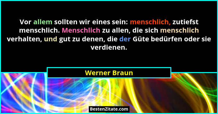 Vor allem sollten wir eines sein: menschlich, zutiefst menschlich. Menschlich zu allen, die sich menschlich verhalten, und gut zu denen... - Werner Braun