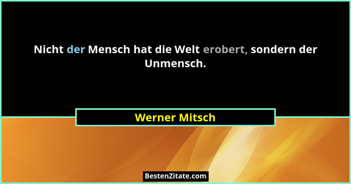 Nicht der Mensch hat die Welt erobert, sondern der Unmensch.... - Werner Mitsch