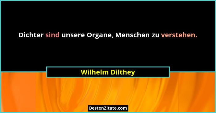 Dichter sind unsere Organe, Menschen zu verstehen.... - Wilhelm Dilthey