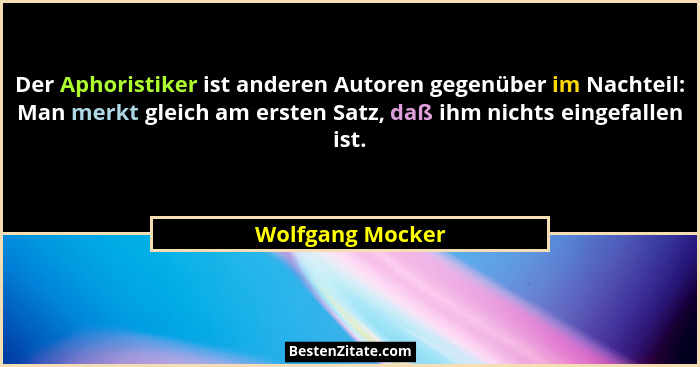 Der Aphoristiker ist anderen Autoren gegenüber im Nachteil: Man merkt gleich am ersten Satz, daß ihm nichts eingefallen ist.... - Wolfgang Mocker