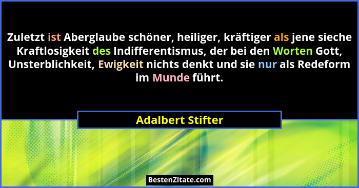 Zuletzt ist Aberglaube schöner, heiliger, kräftiger als jene sieche Kraftlosigkeit des Indifferentismus, der bei den Worten Gott, U... - Adalbert Stifter