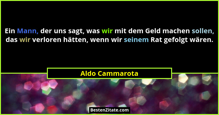 Ein Mann, der uns sagt, was wir mit dem Geld machen sollen, das wir verloren hätten, wenn wir seinem Rat gefolgt wären.... - Aldo Cammarota