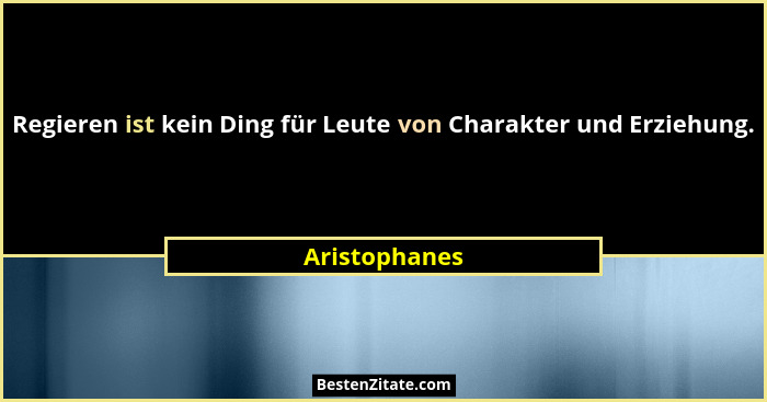 Regieren ist kein Ding für Leute von Charakter und Erziehung.... - Aristophanes