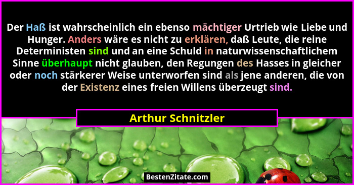 Der Haß ist wahrscheinlich ein ebenso mächtiger Urtrieb wie Liebe und Hunger. Anders wäre es nicht zu erklären, daß Leute, die rei... - Arthur Schnitzler