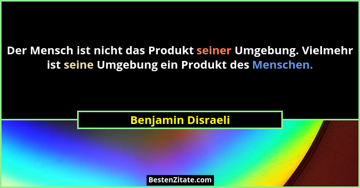 Der Mensch ist nicht das Produkt seiner Umgebung. Vielmehr ist seine Umgebung ein Produkt des Menschen.... - Benjamin Disraeli