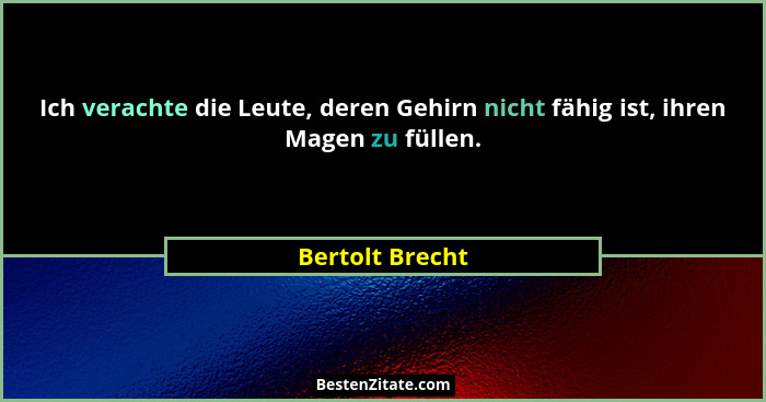 Ich verachte die Leute, deren Gehirn nicht fähig ist, ihren Magen zu füllen.... - Bertolt Brecht