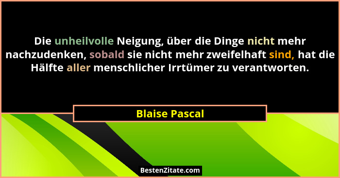 Die unheilvolle Neigung, über die Dinge nicht mehr nachzudenken, sobald sie nicht mehr zweifelhaft sind, hat die Hälfte aller menschli... - Blaise Pascal