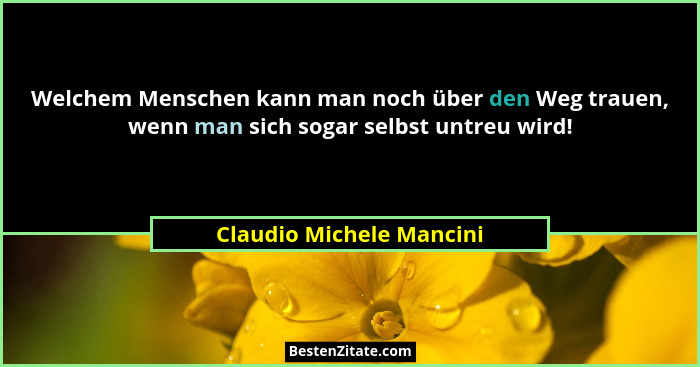 Welchem Menschen kann man noch über den Weg trauen, wenn man sich sogar selbst untreu wird!... - Claudio Michele Mancini