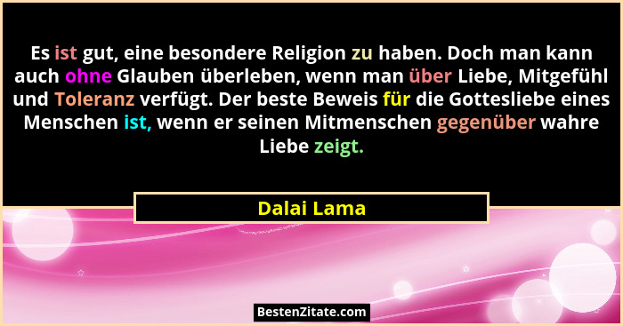 Es ist gut, eine besondere Religion zu haben. Doch man kann auch ohne Glauben überleben, wenn man über Liebe, Mitgefühl und Toleranz verf... - Dalai Lama