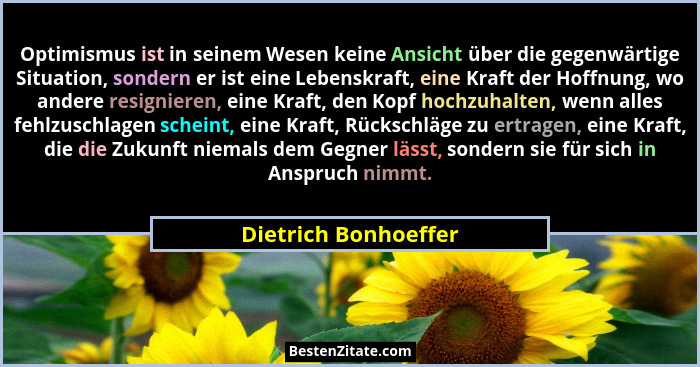 Optimismus ist in seinem Wesen keine Ansicht über die gegenwärtige Situation, sondern er ist eine Lebenskraft, eine Kraft der Ho... - Dietrich Bonhoeffer