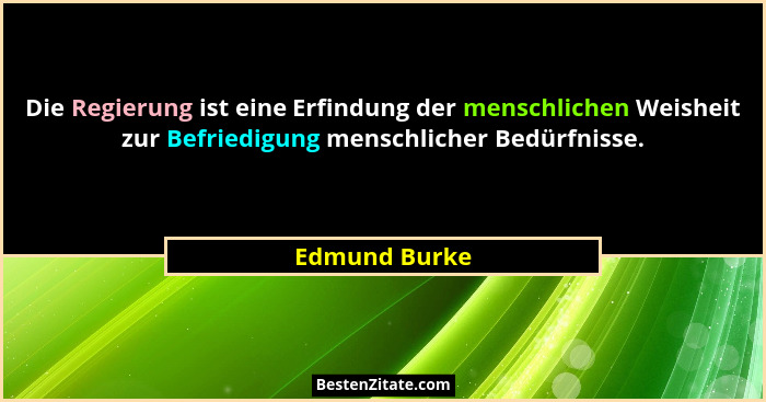 Die Regierung ist eine Erfindung der menschlichen Weisheit zur Befriedigung menschlicher Bedürfnisse.... - Edmund Burke