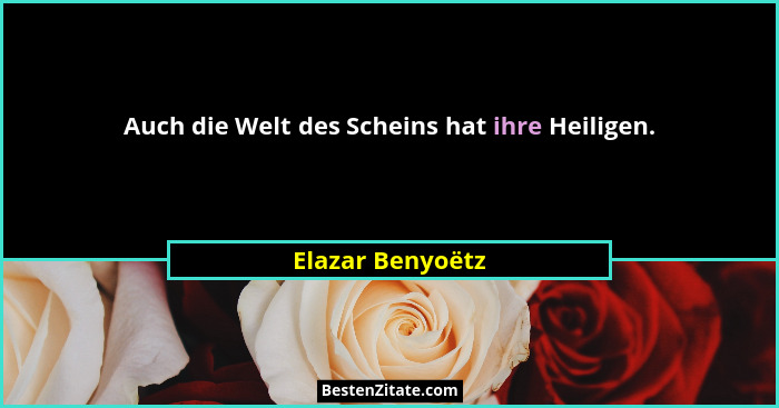 Auch die Welt des Scheins hat ihre Heiligen.... - Elazar Benyoëtz
