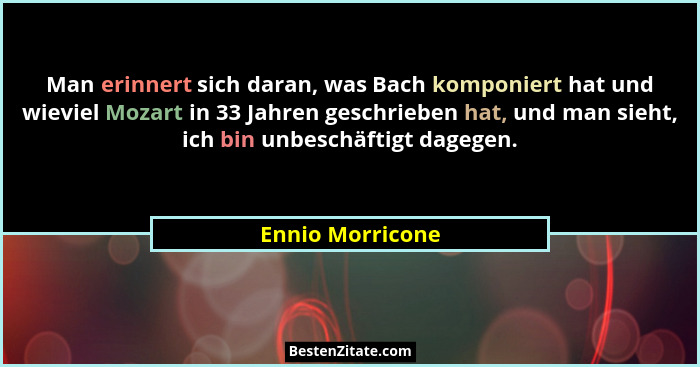 Man erinnert sich daran, was Bach komponiert hat und wieviel Mozart in 33 Jahren geschrieben hat, und man sieht, ich bin unbeschäfti... - Ennio Morricone