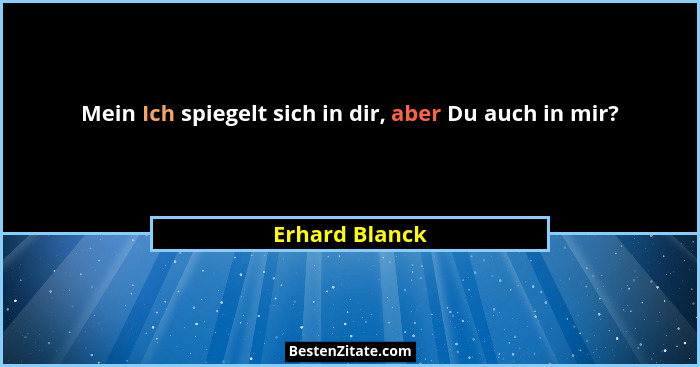 Mein Ich spiegelt sich in dir, aber Du auch in mir?... - Erhard Blanck