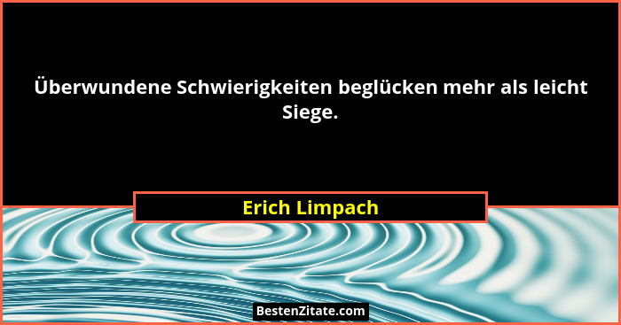Überwundene Schwierigkeiten beglücken mehr als leicht Siege.... - Erich Limpach