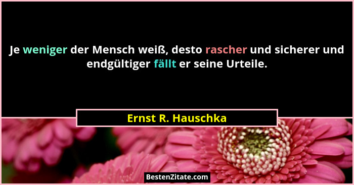 Je weniger der Mensch weiß, desto rascher und sicherer und endgültiger fällt er seine Urteile.... - Ernst R. Hauschka